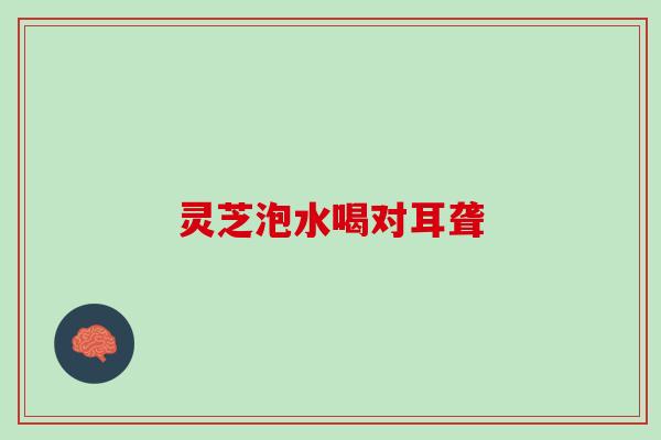 灵芝泡水喝对耳聋