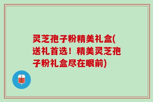 灵芝孢子粉精美礼盒(送礼首选!精美灵芝孢子粉礼盒尽在眼前) 灵芝孢子粉精美礼盒(送礼首选!精美灵芝孢子粉礼盒尽在眼前)