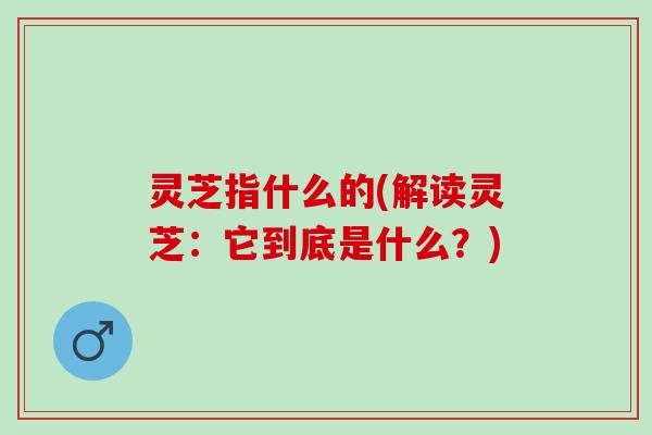 灵芝指什么的(解读灵芝：它到底是什么？)