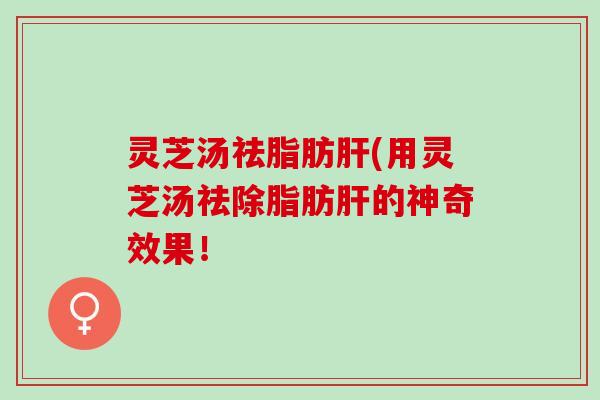 灵芝汤祛脂肪肝(用灵芝汤祛除脂肪肝的神奇效果！
