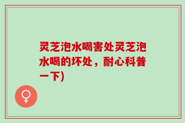 灵芝泡水喝害处灵芝泡水喝的坏处，耐心科普一下)