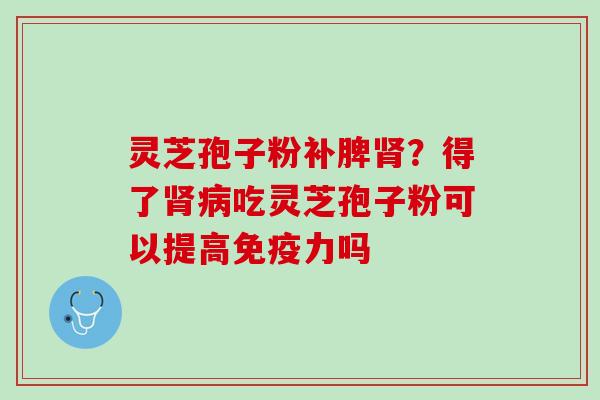 灵芝孢子粉补脾肾？得了肾病吃灵芝孢子粉可以提高免疫力吗