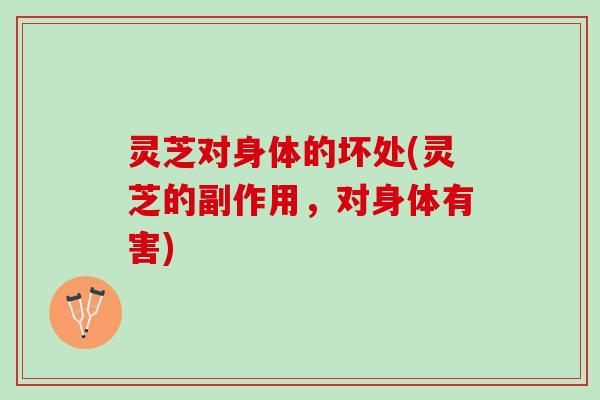 灵芝对身体的坏处(灵芝的副作用，对身体有害)