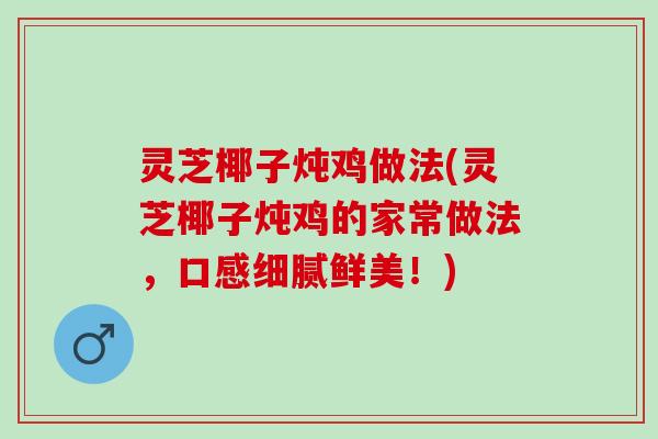 灵芝椰子炖鸡做法(灵芝椰子炖鸡的家常做法，口感细腻鲜美！)