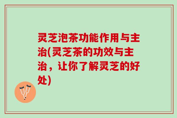 灵芝泡茶功能作用与主治(灵芝茶的功效与主治，让你了解灵芝的好处)