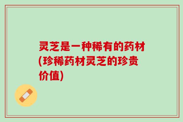 灵芝是一种稀有的药材(珍稀药材灵芝的珍贵价值)
