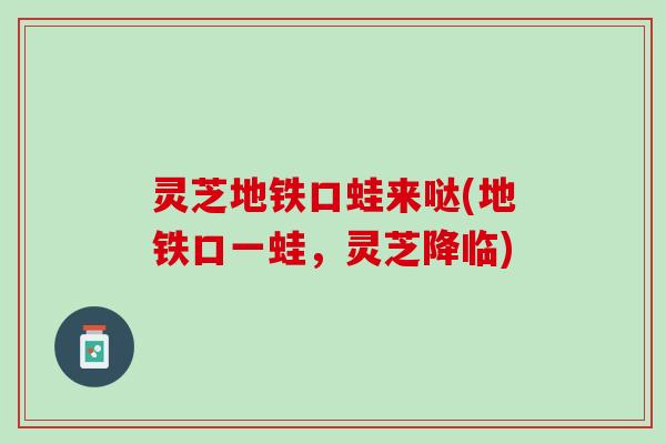 灵芝地铁口蛙来哒(地铁口一蛙，灵芝降临)