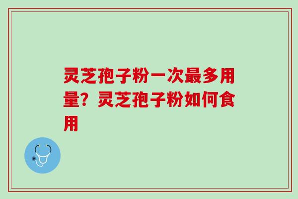 灵芝孢子粉一次最多用量？灵芝孢子粉如何食用