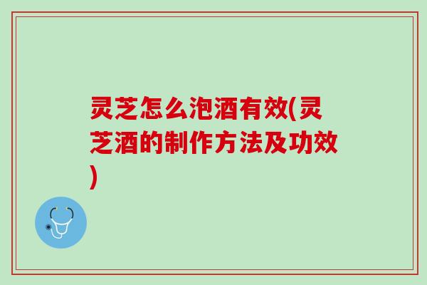 灵芝怎么泡酒有效(灵芝酒的制作方法及功效)