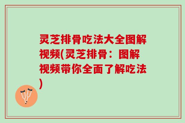 灵芝排骨吃法大全图解视频(灵芝排骨：图解视频带你全面了解吃法)