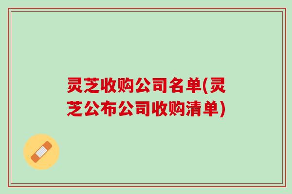 灵芝收购公司名单(灵芝公布公司收购清单)