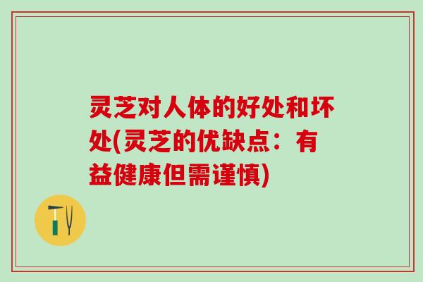 灵芝对人体的好处和坏处(灵芝的优缺点：有益健康但需谨慎)