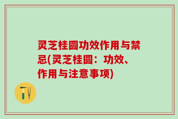 灵芝桂圆功效作用与禁忌(灵芝桂圆：功效、作用与注意事项)