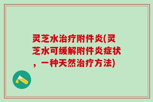 灵芝水附件炎(灵芝水可缓解附件状，一种天然方法)