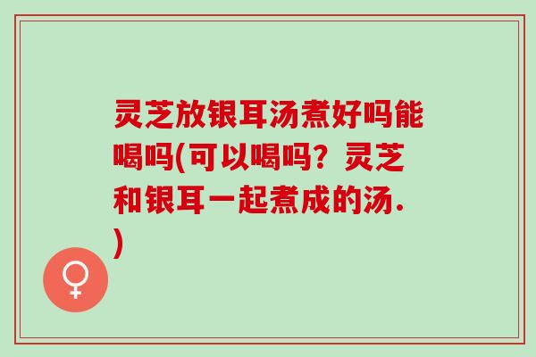 灵芝放银耳汤煮好吗能喝吗(可以喝吗?灵芝和银耳一起煮成的汤.) 灵芝放银耳汤煮好吗能喝吗(可以喝吗?灵芝和银耳一起煮成的汤.)