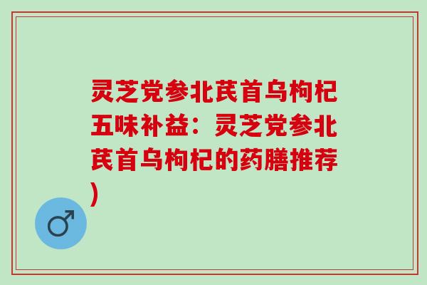 灵芝党参北芪首乌枸杞五味补益：灵芝党参北芪首乌枸杞的药膳推荐)