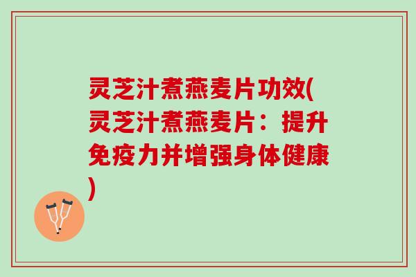 灵芝汁煮燕麦片功效(灵芝汁煮燕麦片：提升免疫力并增强身体健康)