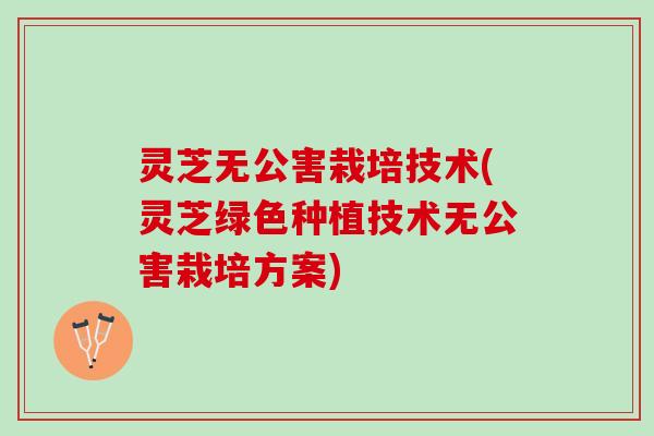 灵芝无公害栽培技术(灵芝绿色种植技术无公害栽培方案)