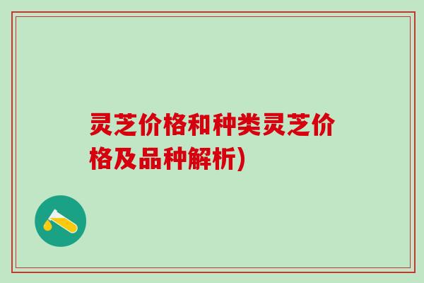 灵芝价格和种类灵芝价格及品种解析)