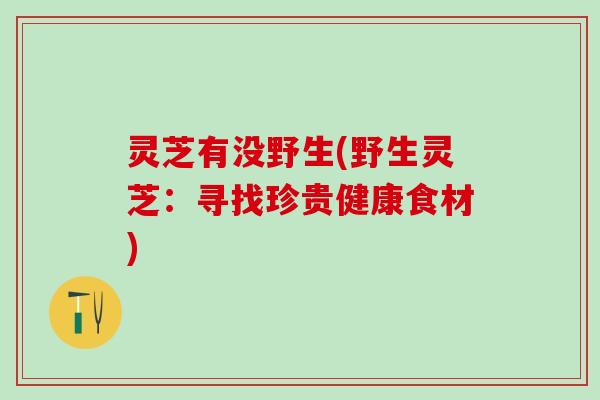 灵芝有没野生(野生灵芝：寻找珍贵健康食材)