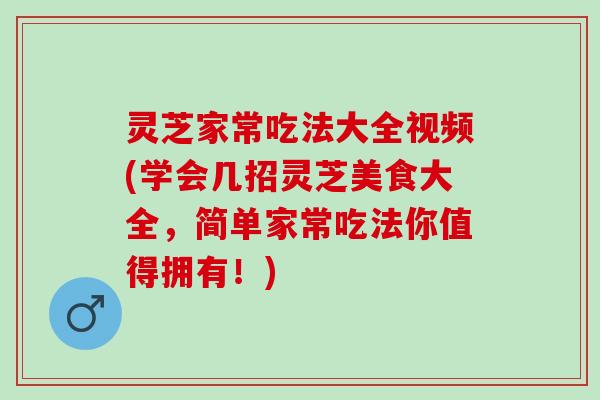 灵芝家常吃法大全视频(学会几招灵芝美食大全，简单家常吃法你值得拥有！)