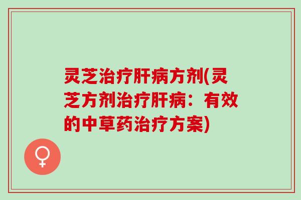 灵芝治疗肝病方剂(灵芝方剂治疗肝病：有效的中草药治疗方案)