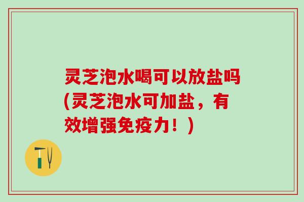 灵芝泡水喝可以放盐吗(灵芝泡水可加盐，有效增强免疫力！)