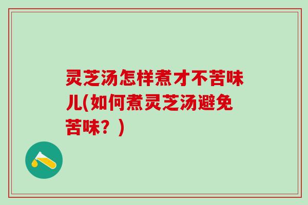灵芝汤怎样煮才不苦味儿(如何煮灵芝汤避免苦味？)