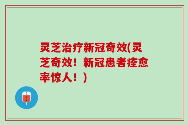 灵芝治疗新冠奇效(灵芝奇效！新冠患者痊愈率惊人！)
