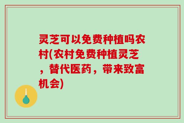 灵芝可以免费种植吗农村(农村免费种植灵芝，替代医药，带来致富机会)
