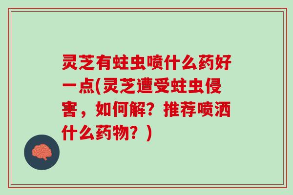 灵芝有蛀虫喷什么药好一点(灵芝遭受蛀虫侵害，如何解？推荐喷洒什么药物？)