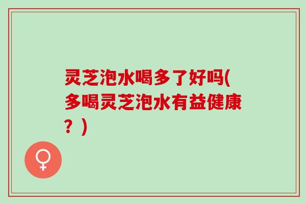 灵芝泡水喝多了好吗(多喝灵芝泡水有益健康？)