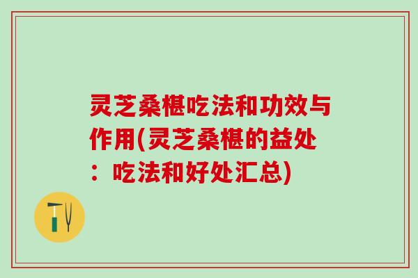 灵芝桑椹吃法和功效与作用(灵芝桑椹的益处:吃法和好处汇总) 灵芝桑椹吃法和功效与作用(灵芝桑椹的益处:吃法和好处汇总)