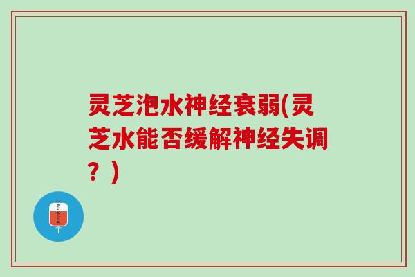 灵芝泡水神经衰弱(灵芝水能否缓解神经失调？)