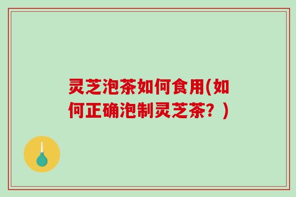 灵芝泡茶如何食用(如何正确泡制灵芝茶？)