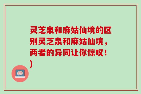 灵芝泉和麻姑仙境的区别灵芝泉和麻姑仙境，两者的异同让你惊叹！)