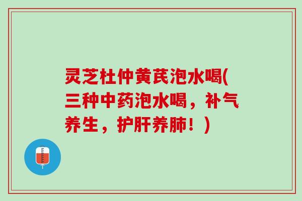 灵芝杜仲黄芪泡水喝(三种泡水喝，养生，养！)