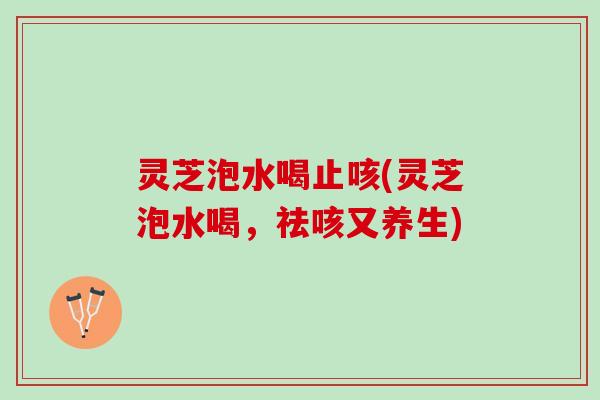 灵芝泡水喝止咳(灵芝泡水喝，祛咳又养生)