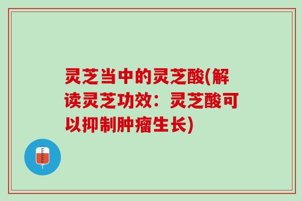 灵芝当中的灵芝酸(解读灵芝功效：灵芝酸可以抑制生长)