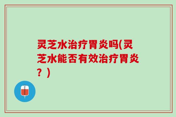 灵芝水吗(灵芝水能否有效?) 灵芝水吗(灵芝水能否有效?)