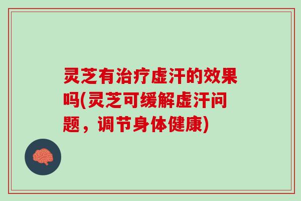 灵芝有治疗虚汗的效果吗(灵芝可缓解虚汗问题，调节身体健康)