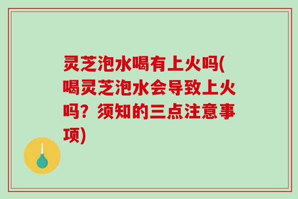 灵芝泡水喝有上火吗(喝灵芝泡水会导致上火吗？须知的三点注意事项)