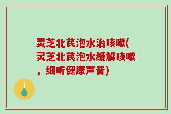 灵芝北芪泡水治咳嗽(灵芝北芪泡水缓解咳嗽，细听健康声音)