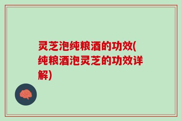灵芝泡纯粮酒的功效(纯粮酒泡灵芝的功效详解)