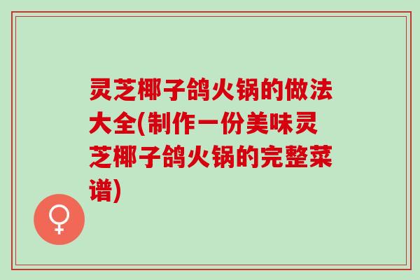 灵芝椰子鸽火锅的做法大全(制作一份美味灵芝椰子鸽火锅的完整菜谱) 灵芝椰子鸽火锅的做法大全(制作一份美味灵芝椰子鸽火锅的完整菜谱)