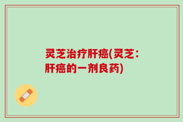 灵芝治疗肝癌(灵芝：肝癌的一剂良药)