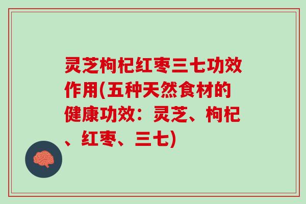 灵芝枸杞红枣三七功效作用(五种天然食材的健康功效：灵芝、枸杞、红枣、三七)