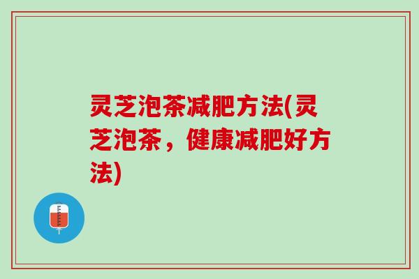 灵芝泡茶减肥方法(灵芝泡茶，健康减肥好方法)