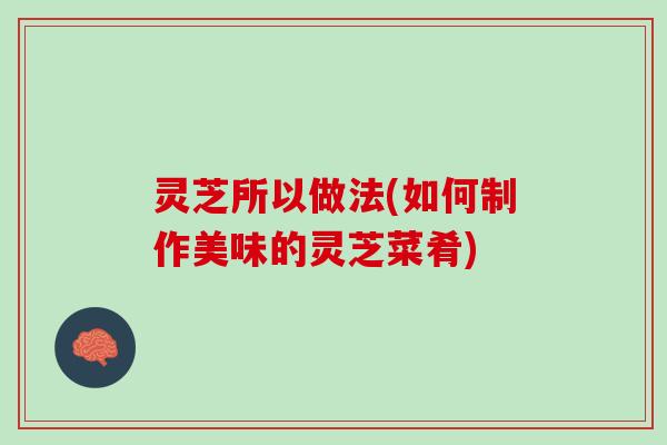 灵芝所以做法(如何制作美味的灵芝菜肴)
