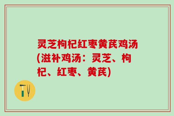 灵芝枸杞红枣黄芪鸡汤(滋补鸡汤：灵芝、枸杞、红枣、黄芪)